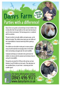 Educ-8 Daisys Farm - Parties with a difference - Daisys Farm runs parties and workshops to teach children how to look after their first pet whilst at the same time learning to care for their environment. The learning process is combined with fun activities.  The pets involved, normally rabbits and guinea pigs, can be held and stroked. The children learn basic pet care skills and the responsibilities of animal ownership before gaining a certificate.  The children are also able to take part in nature projects using recycled materials encouraging them to look after their surroundings and appreciate the native wildlife.  Small pet workshops are intended to be quiet times for children to interact with the animals and introduce them to caring for local wildlife. The parties are aimed for 4-10 year olds and we can have between 4 and 10 children at each party. They take place at our woodland base, or your home – assuming you have suitable space!